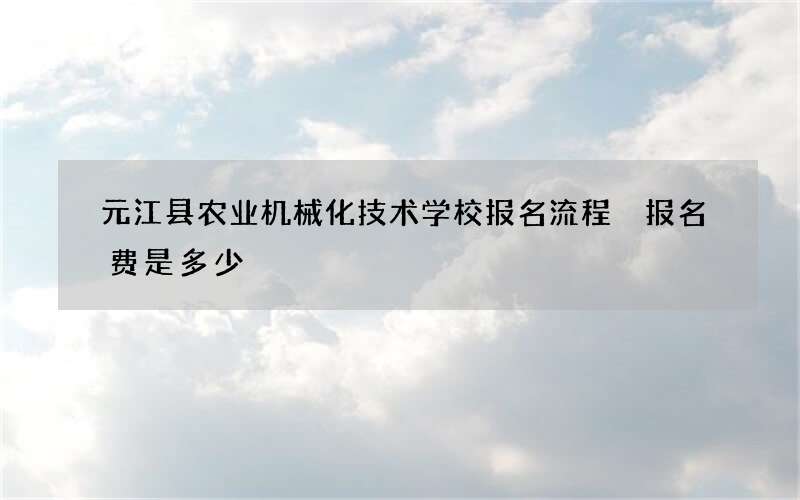 元江县农业机械化技术学校报名流程 报名费是多少